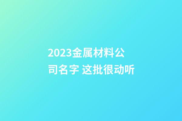 2023金属材料公司名字 这批很动听-第1张-公司起名-玄机派